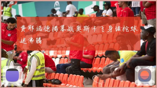 费耶诺德揭幕战奥斯卡飞身堵枪球迷沸腾