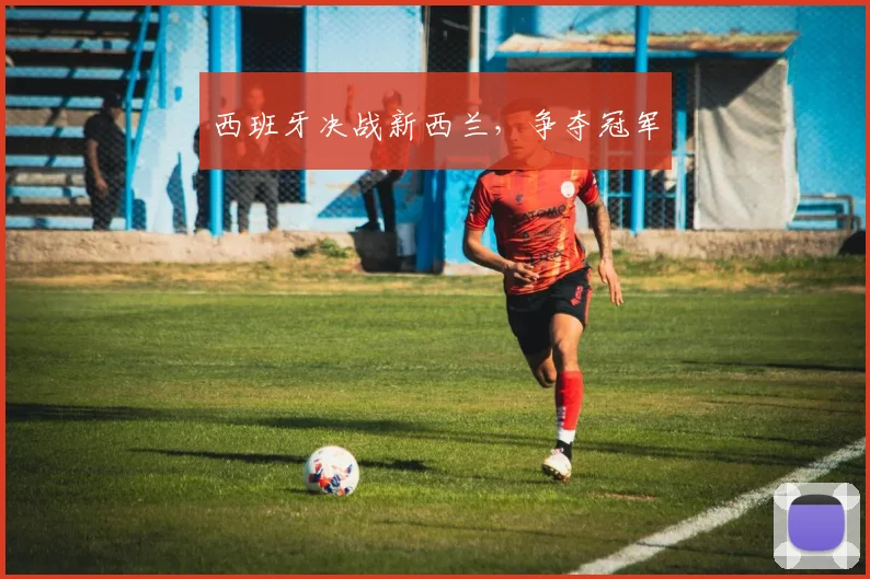 西班牙决战新西兰，争夺冠军