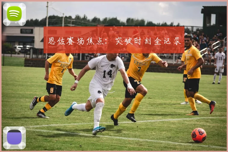 恩佐赛场焦点：突破时刻全记录