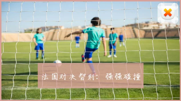 法国对决智利：强强碰撞