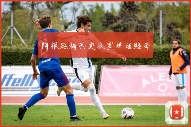 阿根廷梅西更衣室讲话赔率
