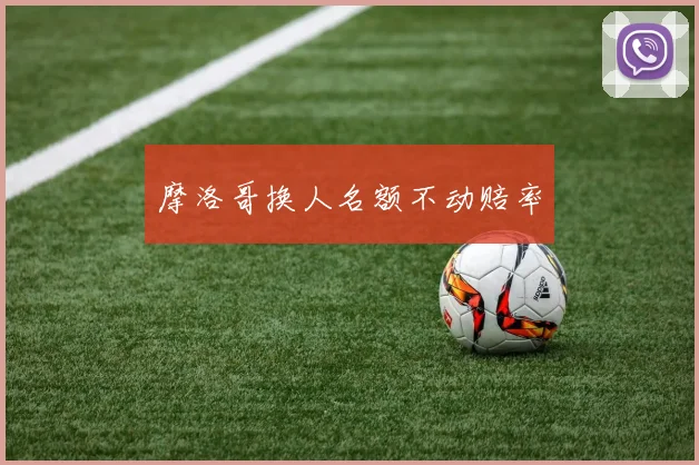 摩洛哥换人名额不动赔率