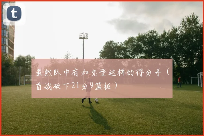 虽然队中有加克登这样的得分手（首战砍下21分9篮板）