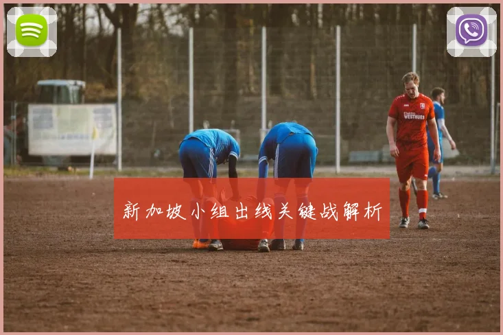 新加坡小组出线关键战解析