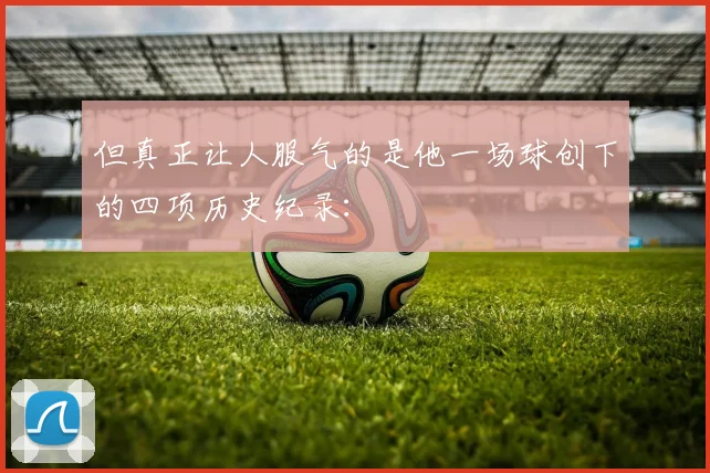 但真正让人服气的是他一场球创下的四项历史纪录：