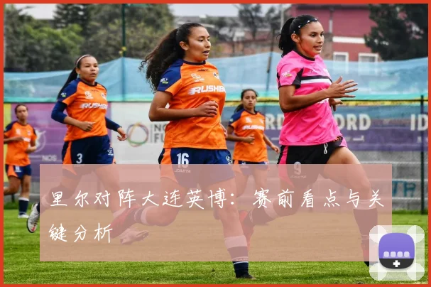 里尔对阵大连英博：赛前看点与关键分析