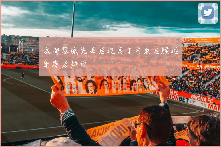 成都蓉城先丢后追马丁内利后腰远射赛后热议