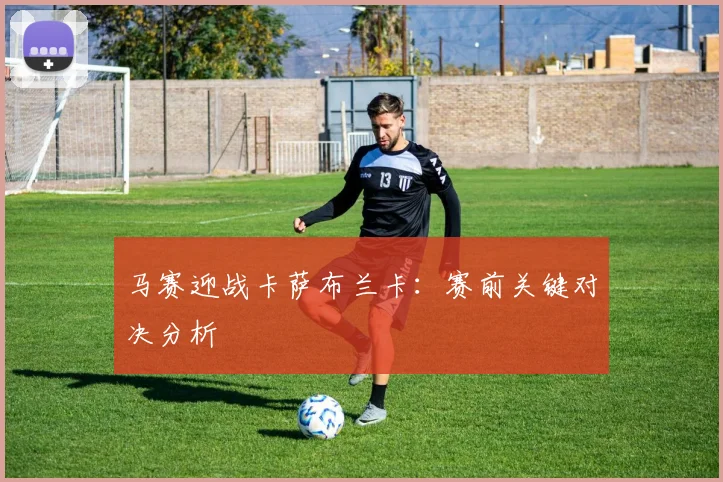 马赛迎战卡萨布兰卡：赛前关键对决分析