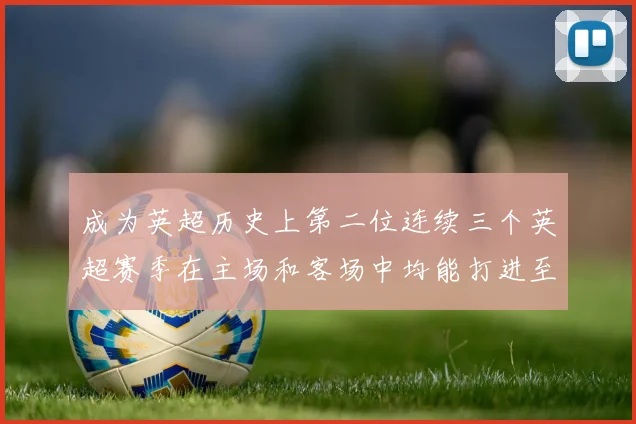 成为英超历史上第二位连续三个英超赛季在主场和客场中均能打进至少10球的球员