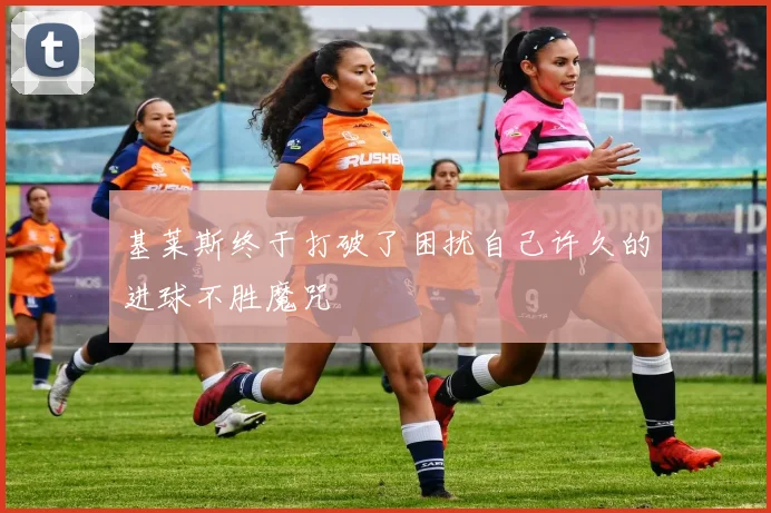 基莱斯终于打破了困扰自己许久的进球不胜魔咒