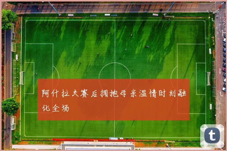 阿什拉夫赛后拥抱母亲温情时刻融化全场
