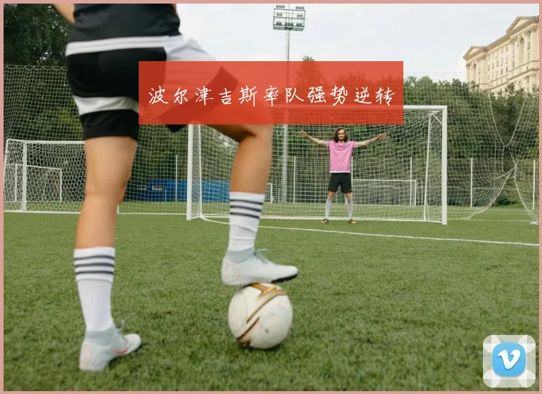 波尔津吉斯率队强势逆转