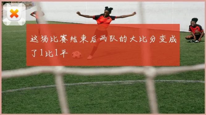 这场比赛结束后两队的大比分变成了1比1平