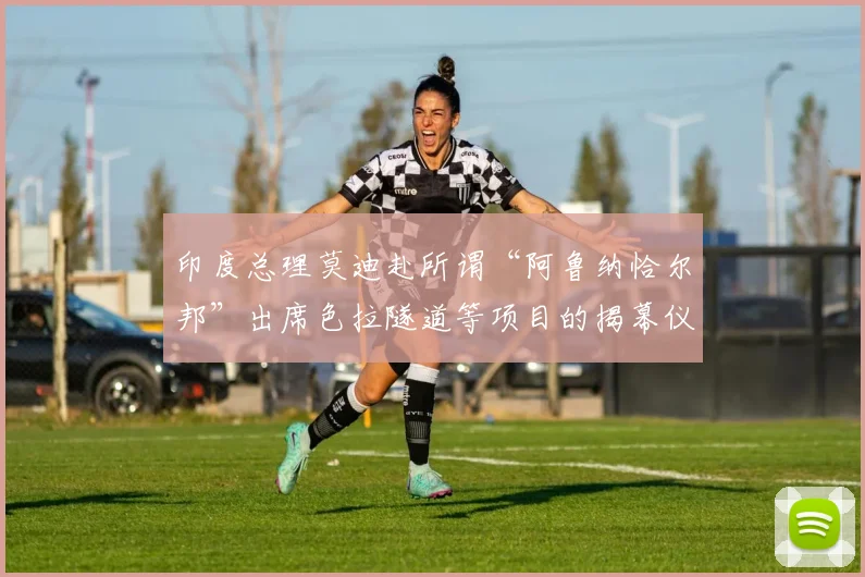印度总理莫迪赴所谓“阿鲁纳恰尔邦”出席色拉隧道等项目的揭幕仪式
