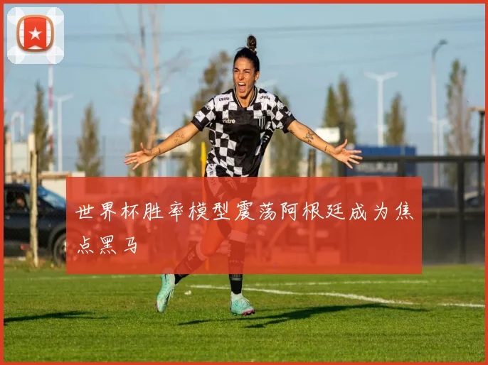 世界杯胜率模型震荡阿根廷成为焦点黑马