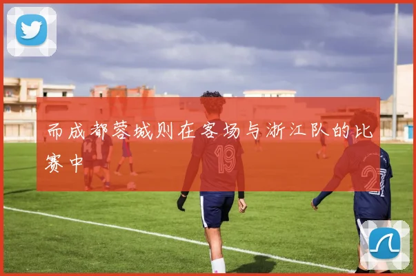 而成都蓉城则在客场与浙江队的比赛中