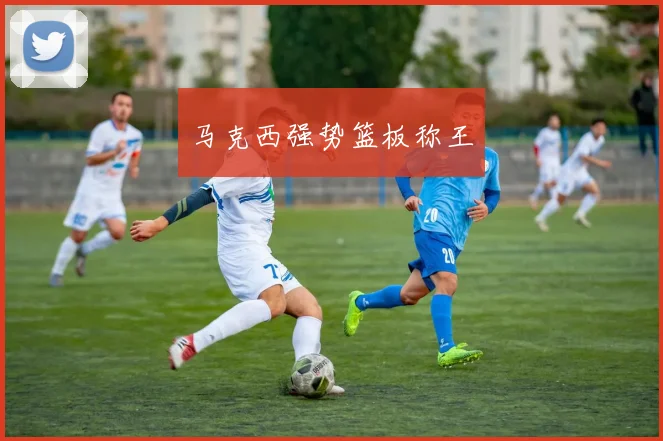 马克西强势篮板称王