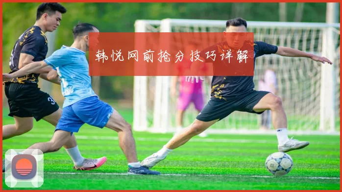 韩悦网前抢分技巧详解
