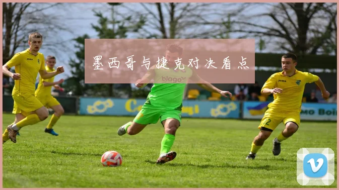 墨西哥与捷克对决看点