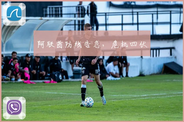 阿联酋防线告急，危机四伏