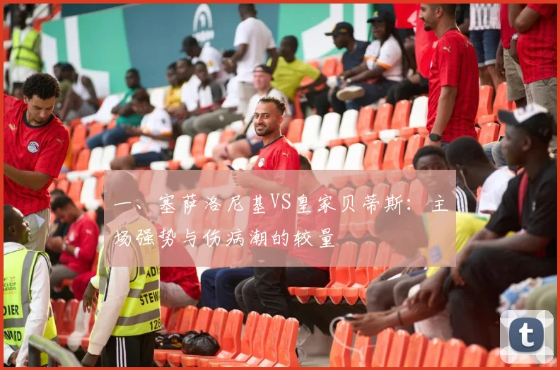 一、塞萨洛尼基VS皇家贝蒂斯：主场强势与伤病潮的较量