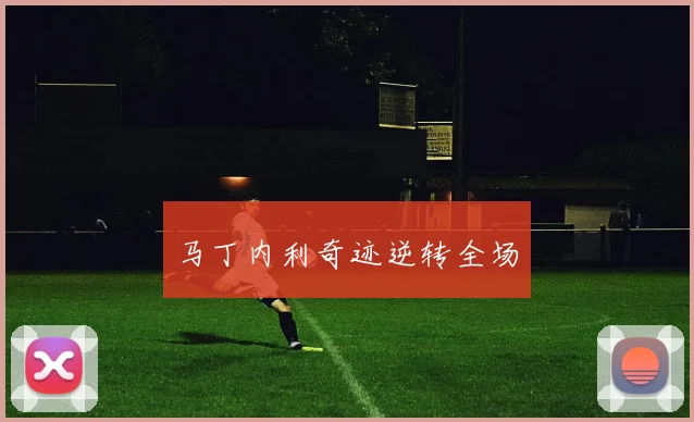 马丁内利奇迹逆转全场