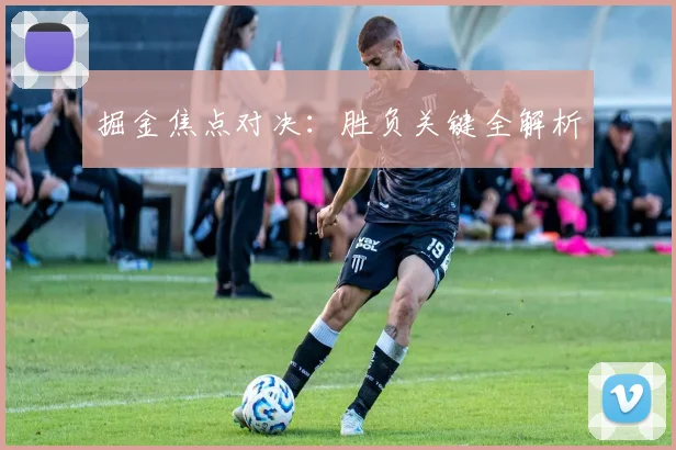 掘金焦点对决：胜负关键全解析