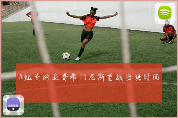 A组圣地亚哥希门尼斯首战出场时间