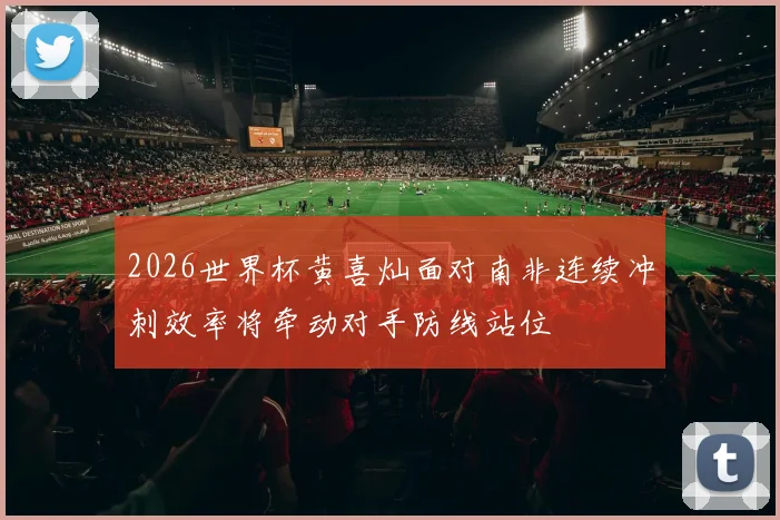 2026世界杯黄喜灿面对南非连续冲刺效率将牵动对手防线站位