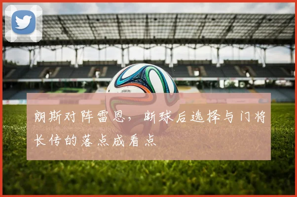 朗斯对阵雷恩，断球后选择与门将长传的落点成看点
