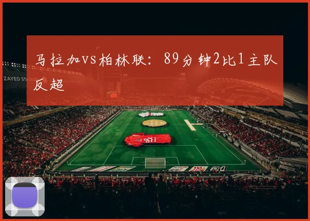 马拉加vs柏林联：89分钟2比1主队反超