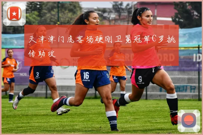 天津津门虎客场硬刚卫冕冠军C罗挑传助攻