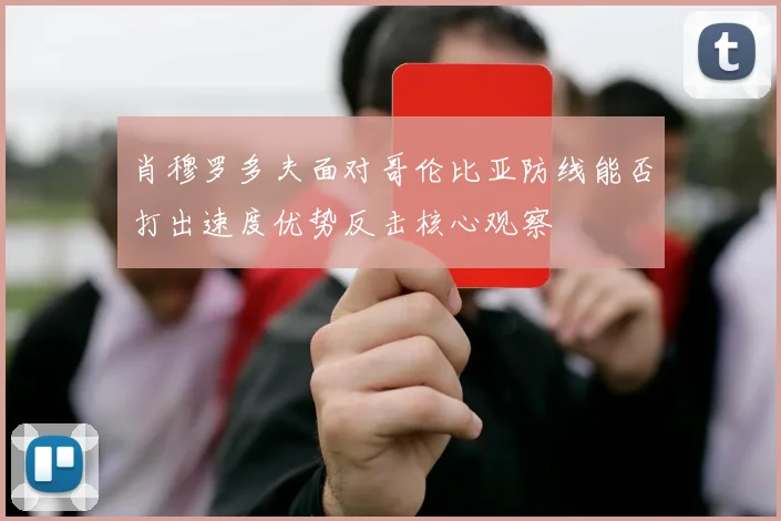 肖穆罗多夫面对哥伦比亚防线能否打出速度优势反击核心观察