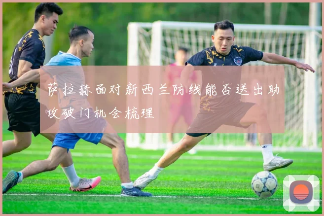 萨拉赫面对新西兰防线能否送出助攻破门机会梳理