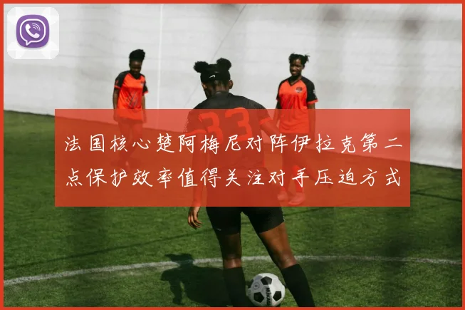 法国核心楚阿梅尼对阵伊拉克第二点保护效率值得关注对手压迫方式