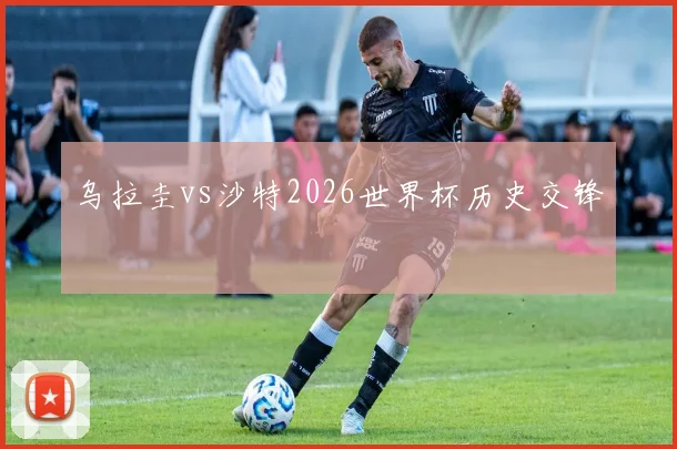 乌拉圭vs沙特2026世界杯历史交锋