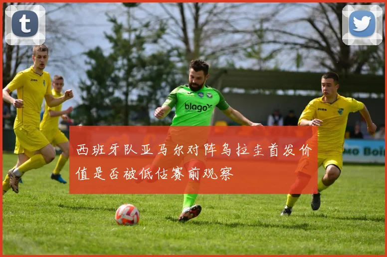 西班牙队亚马尔对阵乌拉圭首发价值是否被低估赛前观察