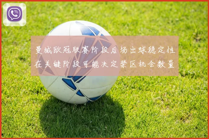曼城欧冠联赛阶段后场出球稳定性在关键阶段可能决定禁区机会数量