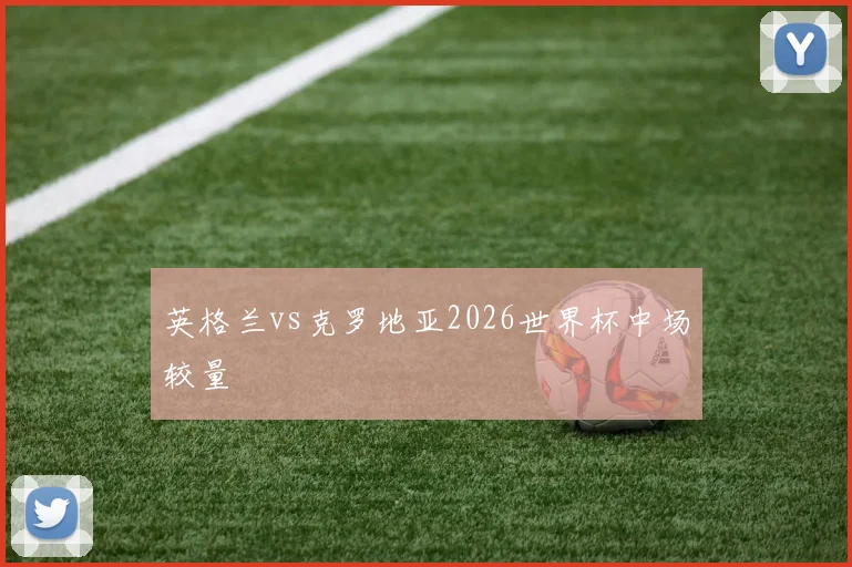 英格兰vs克罗地亚2026世界杯中场较量