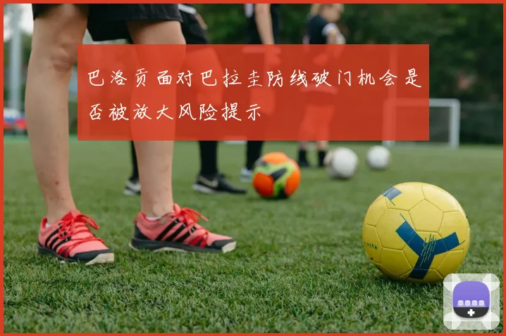 巴洛贡面对巴拉圭防线破门机会是否被放大风险提示