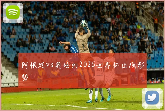 阿根廷vs奥地利2026世界杯出线形势
