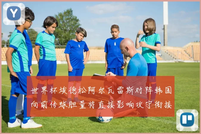 世界杯埃德松阿尔瓦雷斯对阵韩国向前传球胆量将直接影响攻守衔接