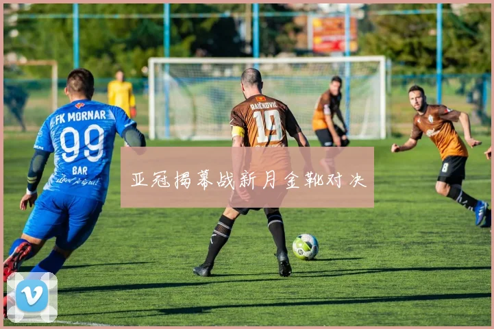 亚冠揭幕战新月金靴对决