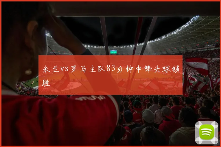 米兰vs罗马主队83分钟中锋头球锁胜