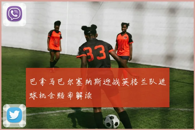 巴拿马巴尔塞纳斯迎战英格兰队进球机会赔率解读