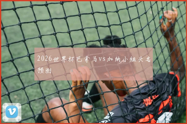 2026世界杯巴拿马vs加纳小组头名预测