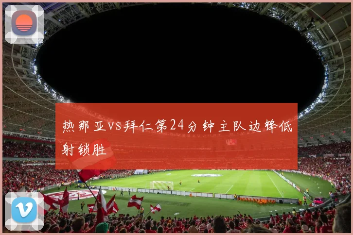 热那亚vs拜仁第24分钟主队边锋低射锁胜