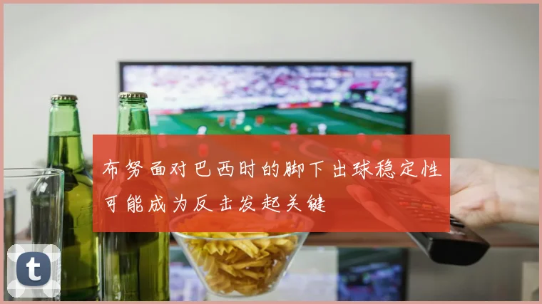 布努面对巴西时的脚下出球稳定性可能成为反击发起关键