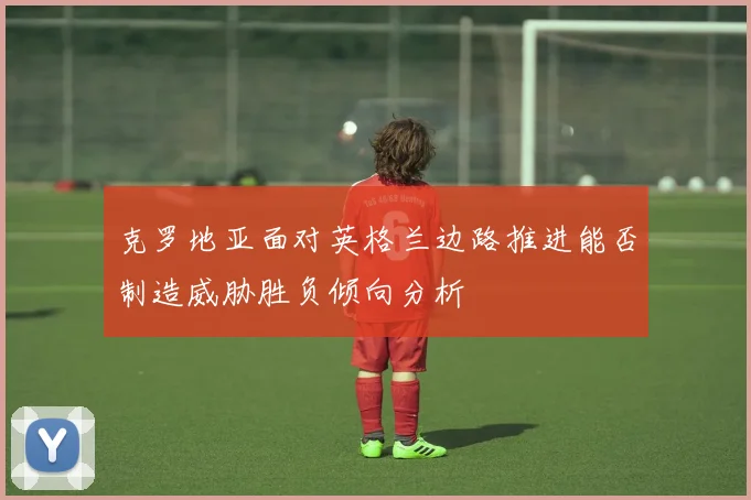 克罗地亚面对英格兰边路推进能否制造威胁胜负倾向分析