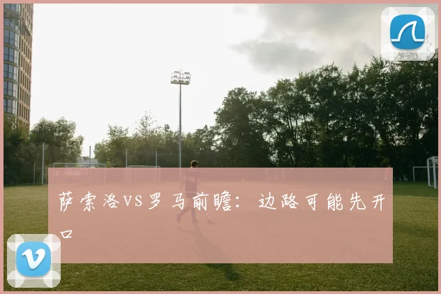 萨索洛vs罗马前瞻：边路可能先开口